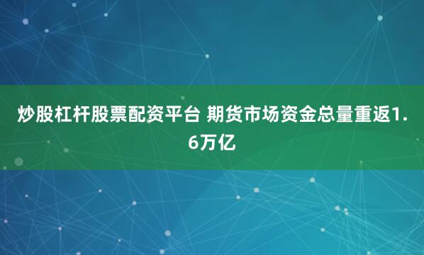 炒股杠杆股票配资平台 期货市场资金总量重返1.6万亿