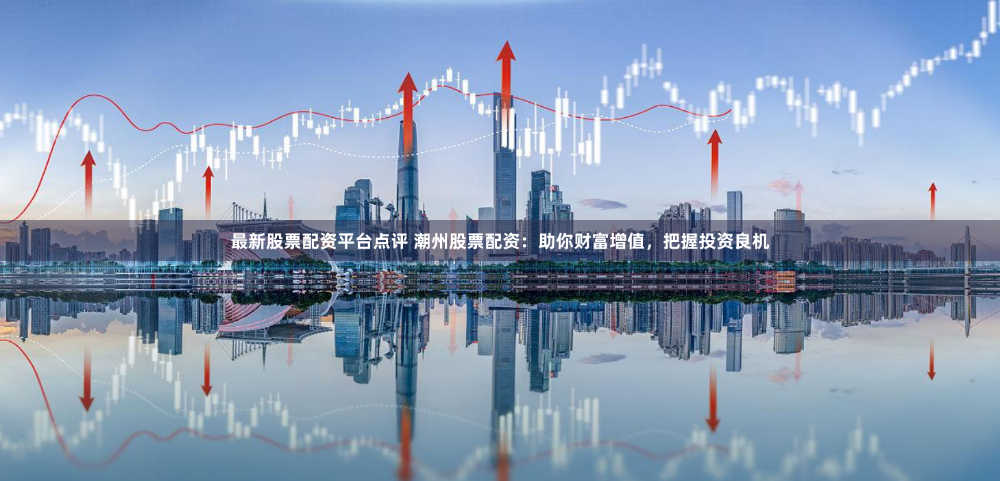 最新股票配资平台点评 潮州股票配资：助你财富增值，把握投资良机