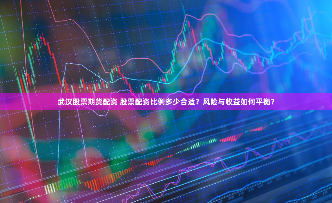 武汉股票期货配资 股票配资比例多少合适？风险与收益如何平衡？