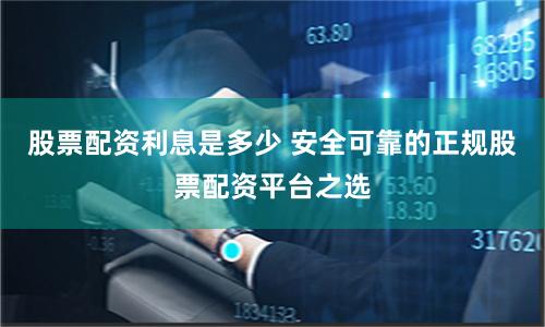 股票配资利息是多少 安全可靠的正规股票配资平台之选