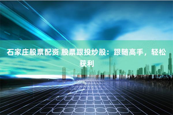 石家庄股票配资 股票跟投炒股：跟随高手，轻松获利