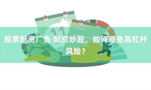 股票配资广告 配资炒股，如何避免高杠杆风险？
