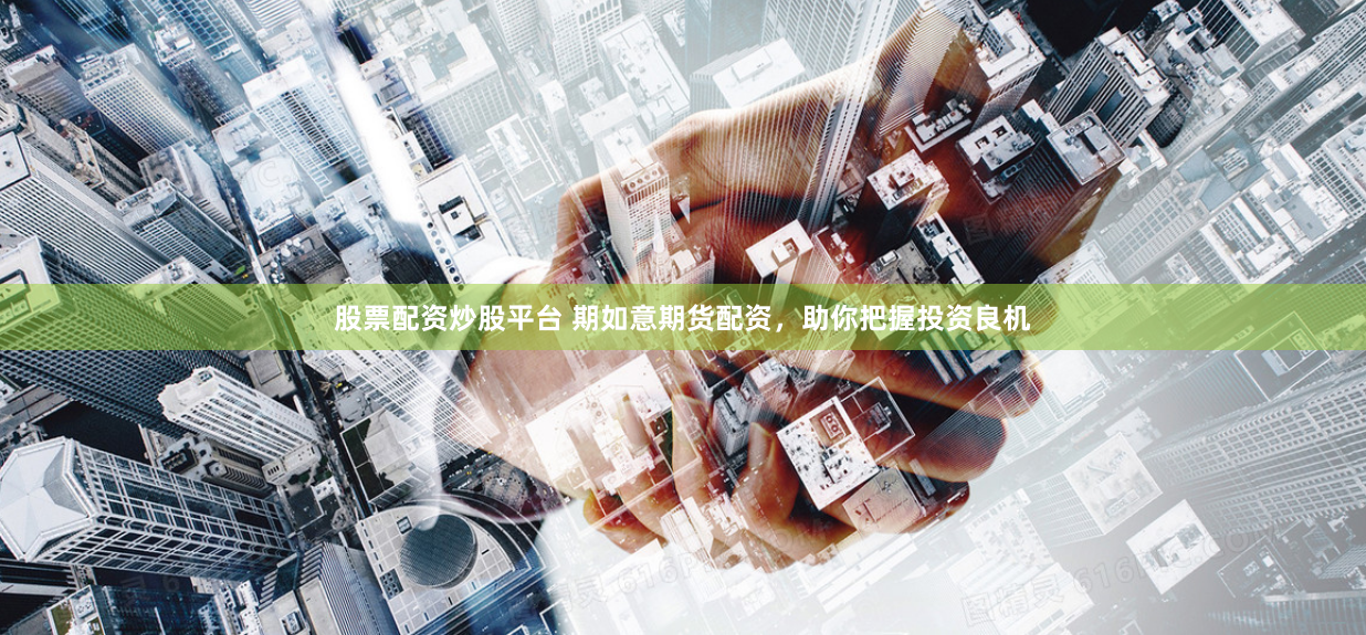 股票配资炒股平台 期如意期货配资，助你把握投资良机