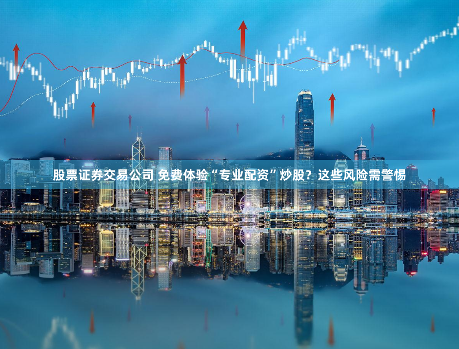 股票证券交易公司 免费体验“专业配资”炒股？这些风险需警惕