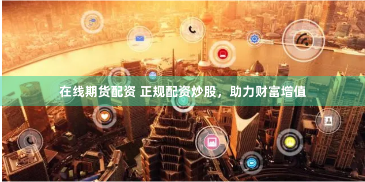 在线期货配资 正规配资炒股，助力财富增值