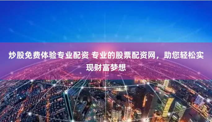 炒股免费体验专业配资 专业的股票配资网，助您轻松实现财富梦想