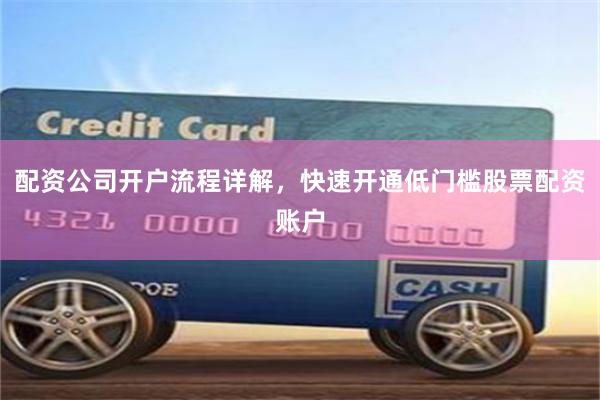 配资公司开户流程详解，快速开通低门槛股票配资账户